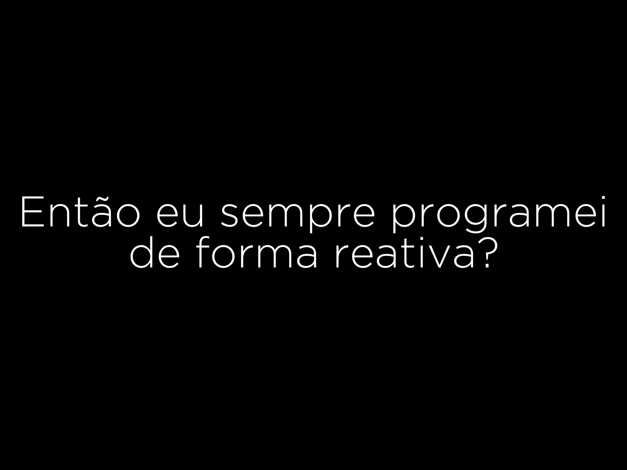 Então eu sempre programei
de forma reativa?
 