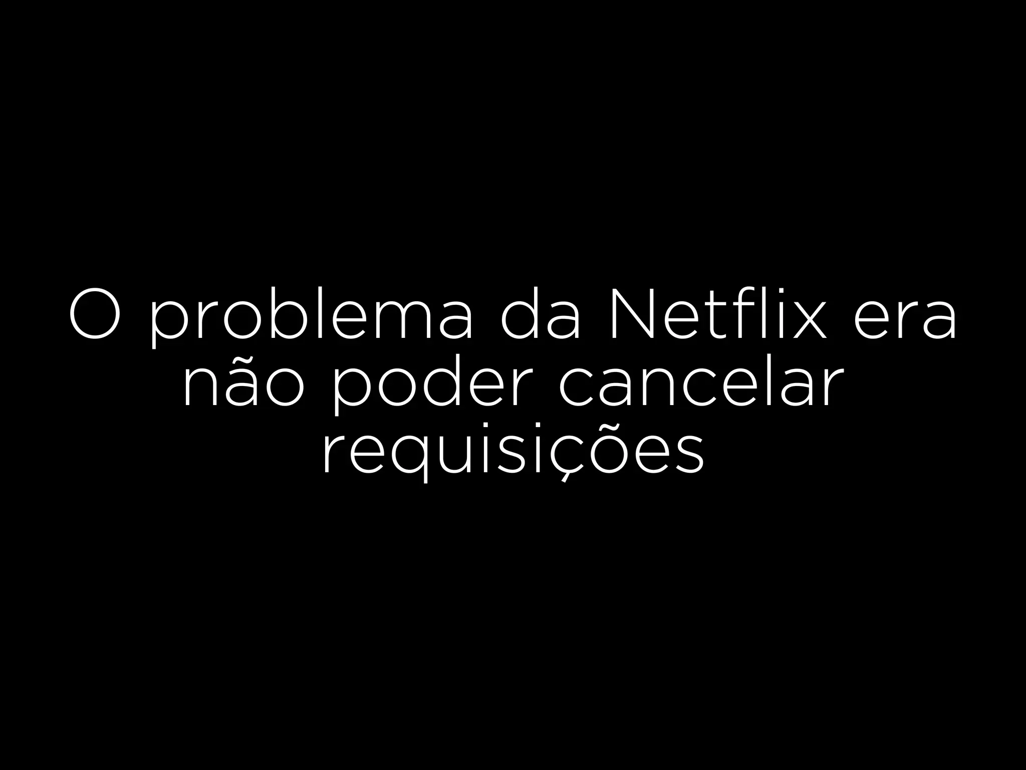 O problema da Netﬂix era
não poder cancelar
requisições
 