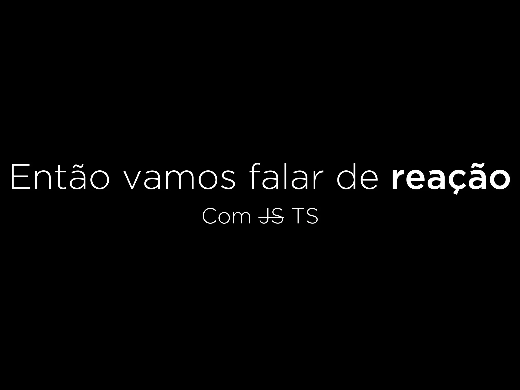 Então vamos falar de reação
Com JS TS
 