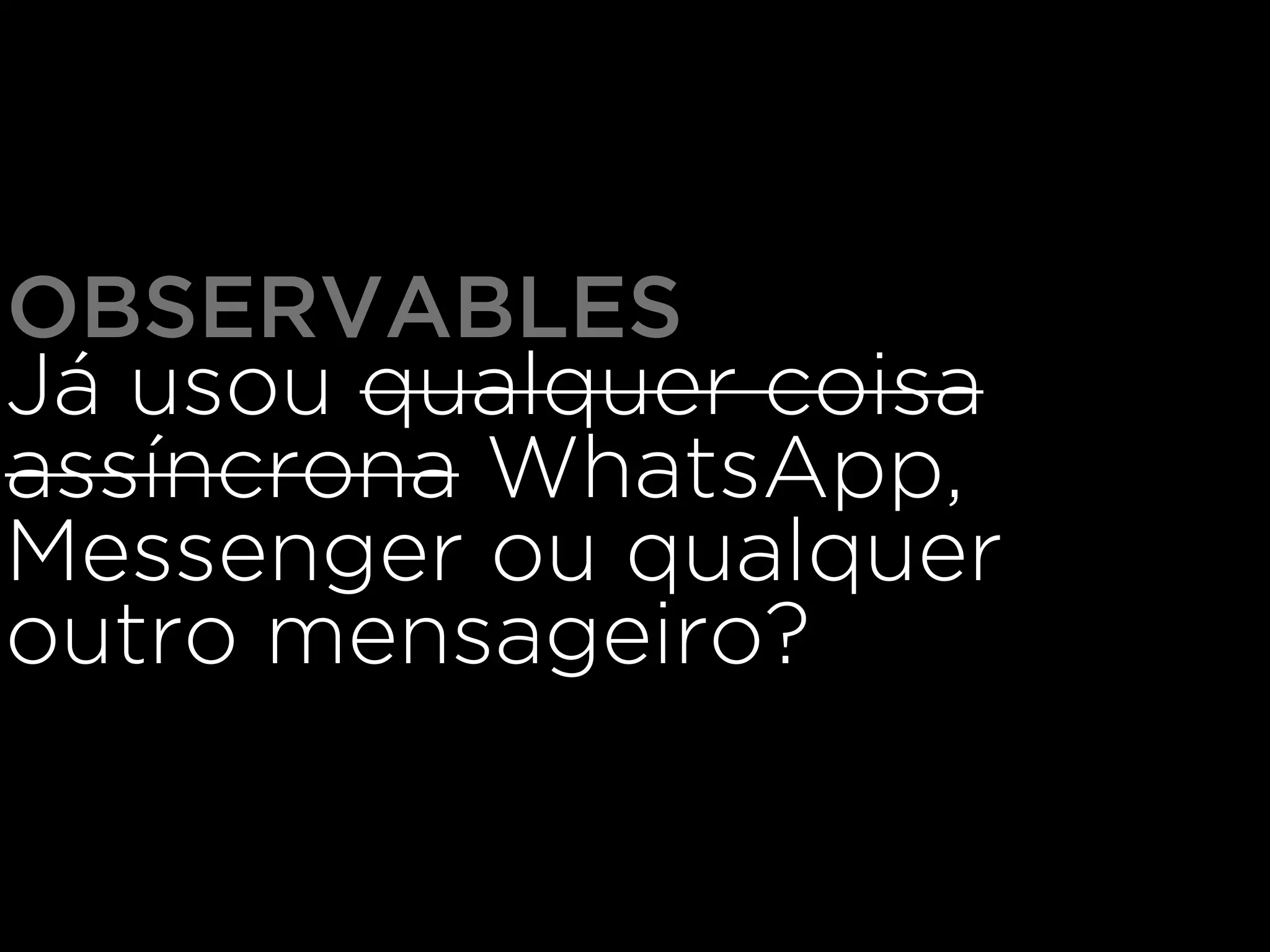 OBSERVABLES
Já usou qualquer coisa
assíncrona WhatsApp,
Messenger ou qualquer
outro mensageiro?
 