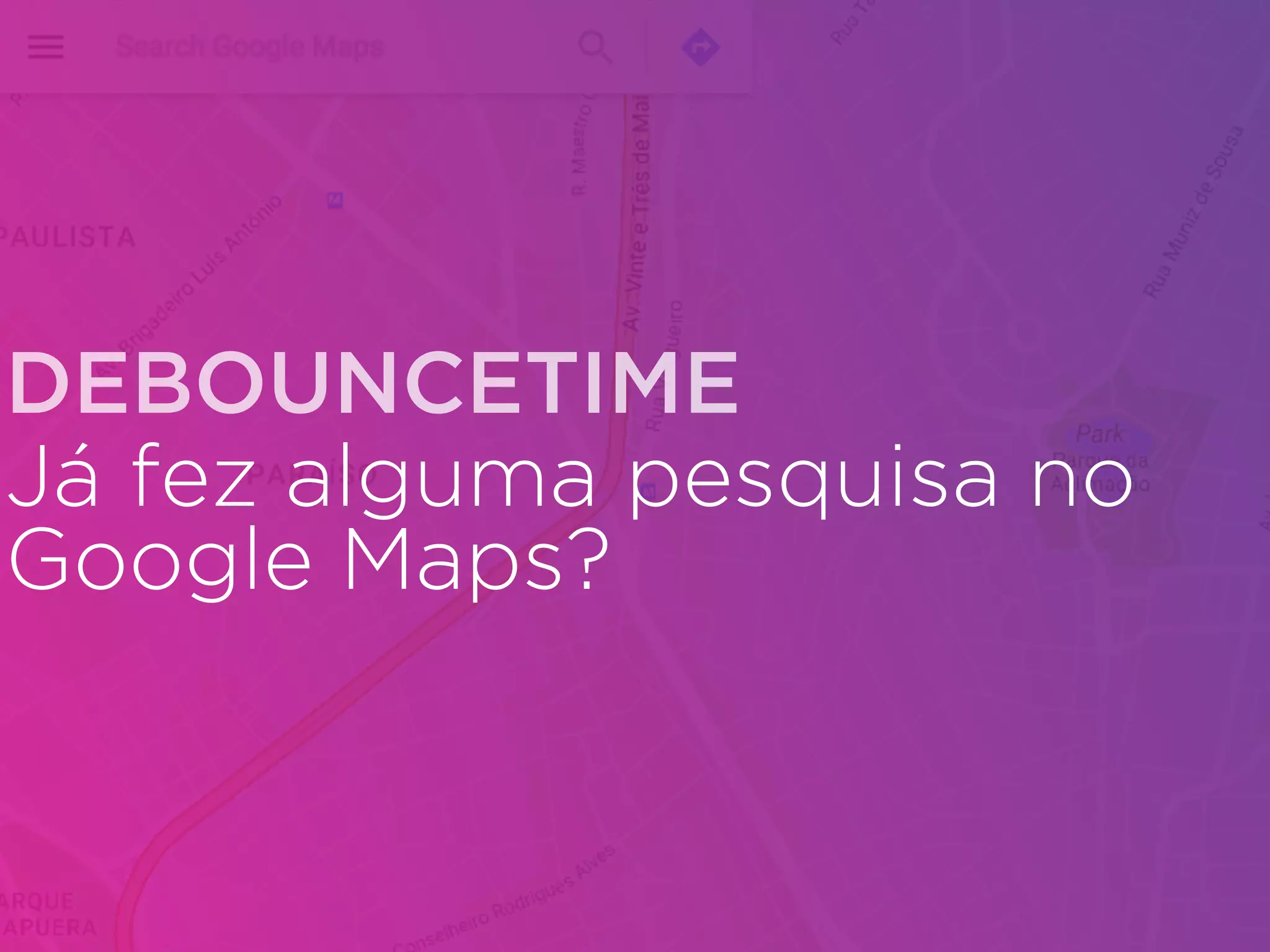 Já fez alguma pesquisa no
Google Maps?
DEBOUNCETIME
 
