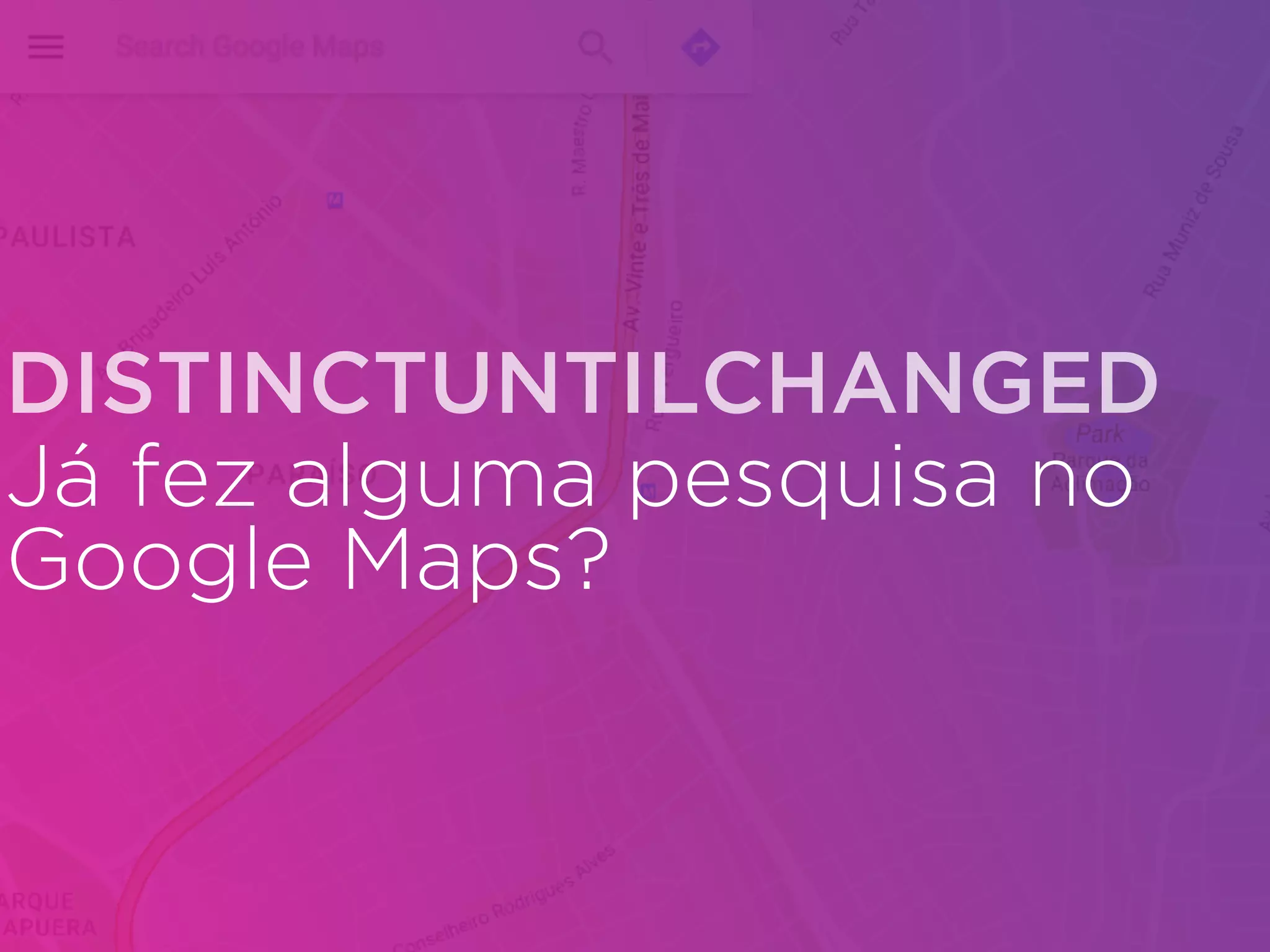 Já fez alguma pesquisa no
Google Maps?
DISTINCTUNTILCHANGED
 