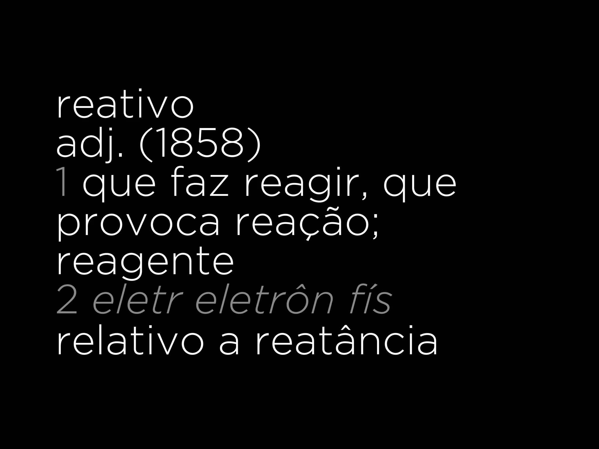 reativo
adj. (1858)
1 que faz reagir, que
provoca reação;
reagente
2 eletr eletrôn fís
relativo a reatância
 