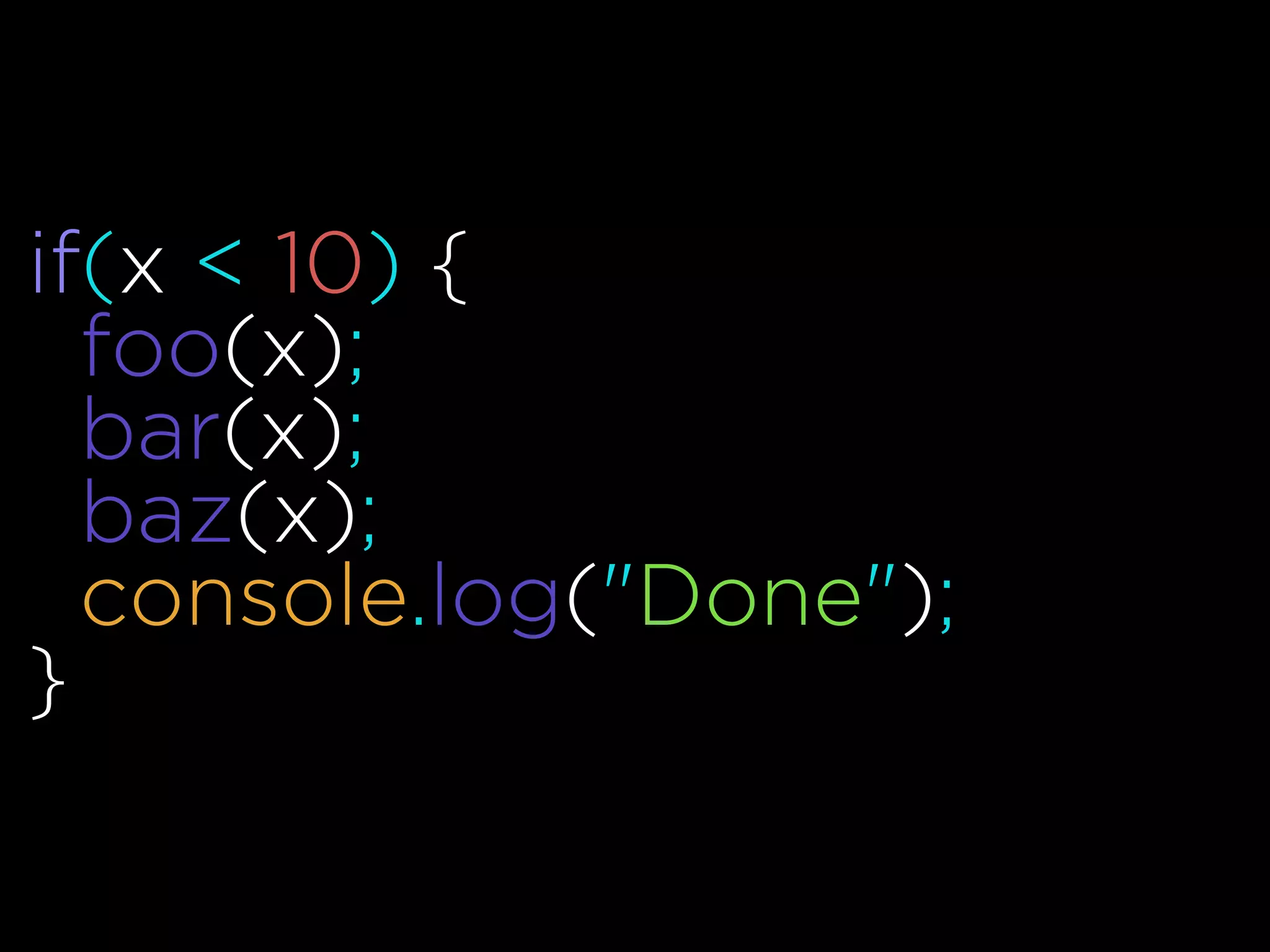 if(x < 10) {
foo(x);
bar(x);
baz(x);
console.log("Done");
}
 