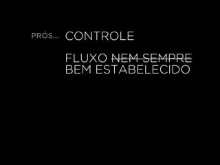CONTROLE
FLUXO NEM SEMPRE
BEM ESTABELECIDO
PRÓS…
 