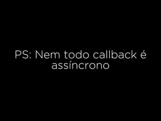 PS: Nem todo callback é
assíncrono
 