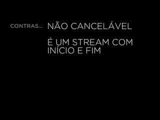 NÃO CANCELÁVEL
É UM STREAM COM
INÍCIO E FIM
CONTRAS…
 