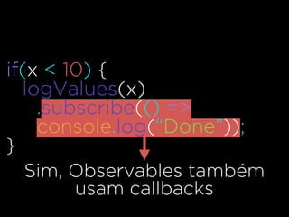 if(x < 10) {
logValues(x)
.subscribe(() =>
console.log(“Done”));
}
Sim, Observables também
usam callbacks
 