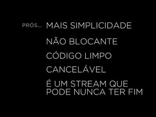 PRÓS… MAIS SIMPLICIDADE
NÃO BLOCANTE
CÓDIGO LIMPO
CANCELÁVEL
É UM STREAM QUE
PODE NUNCA TER FIM
 