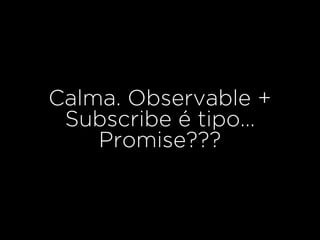 Calma. Observable +
Subscribe é tipo…
Promise???
 