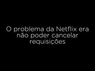 O problema da Netﬂix era
não poder cancelar
requisições
 
