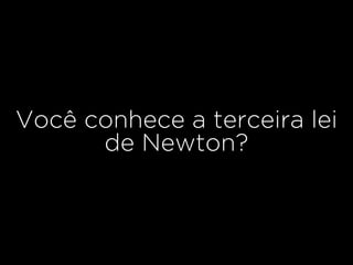 Você conhece a terceira lei
de Newton?
 