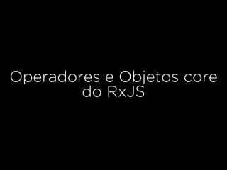 Operadores e Objetos core
do RxJS
 