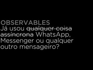OBSERVABLES
Já usou qualquer coisa
assíncrona WhatsApp,
Messenger ou qualquer
outro mensageiro?
 