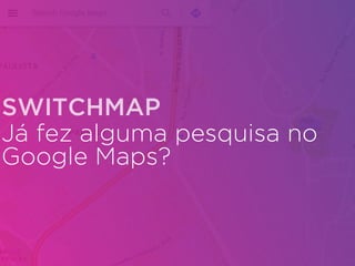 Já fez alguma pesquisa no
Google Maps?
SWITCHMAP
 