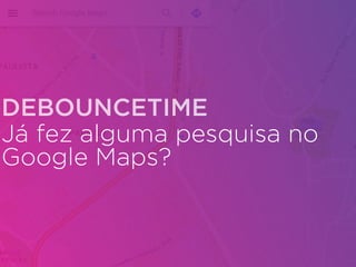 Já fez alguma pesquisa no
Google Maps?
DEBOUNCETIME
 