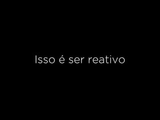 Isso é ser reativo
 
