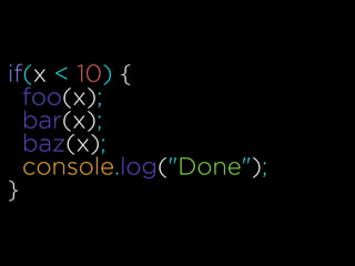 if(x < 10) {
foo(x);
bar(x);
baz(x);
console.log("Done");
}
 