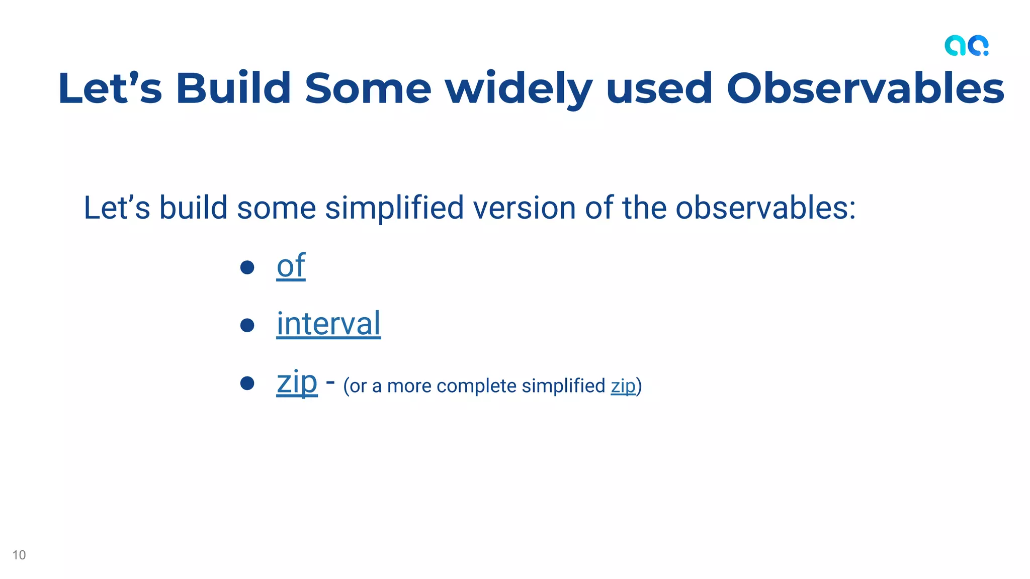 Let’s build some simplified version of the observables:
● of
● interval
● zip - (or a more complete simplified zip)
Let’s Build Some widely used Observables
10
 