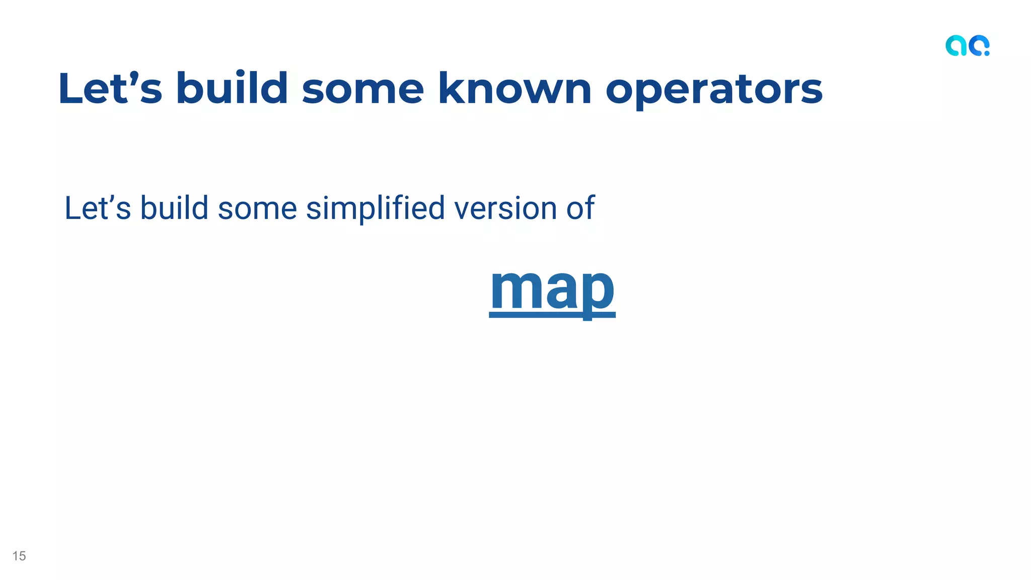 Let’s build some simplified version of
map
Let’s build some known operators
15
 