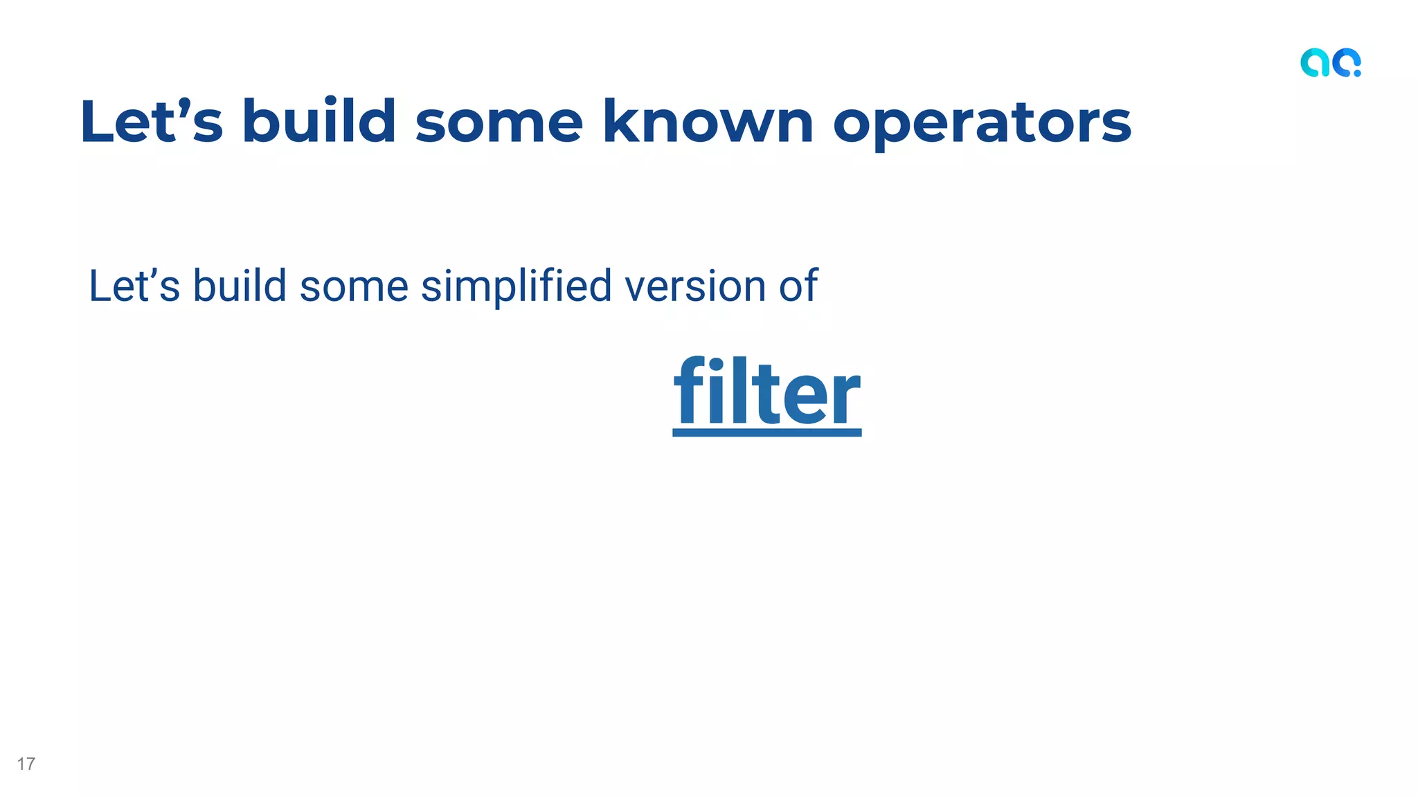 Let’s build some simplified version of
filter
Let’s build some known operators
17
 