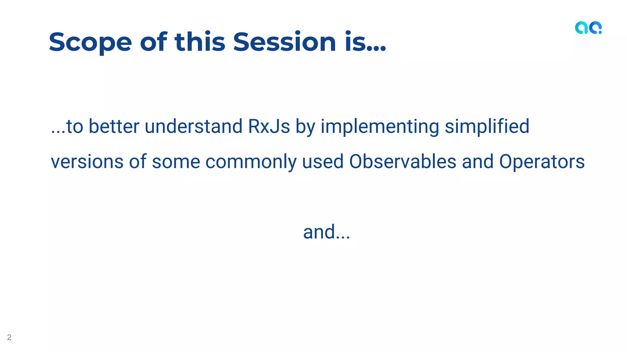 ...to better understand RxJs by implementing simplified
versions of some commonly used Observables and Operators
and...
Scope of this Session is...
2
 