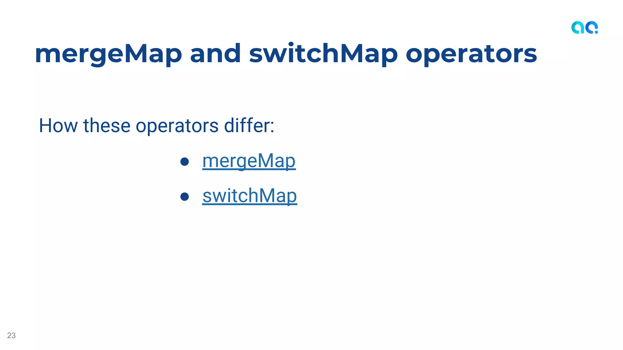 How these operators differ:
● mergeMap
● switchMap
mergeMap and switchMap operators
23
 