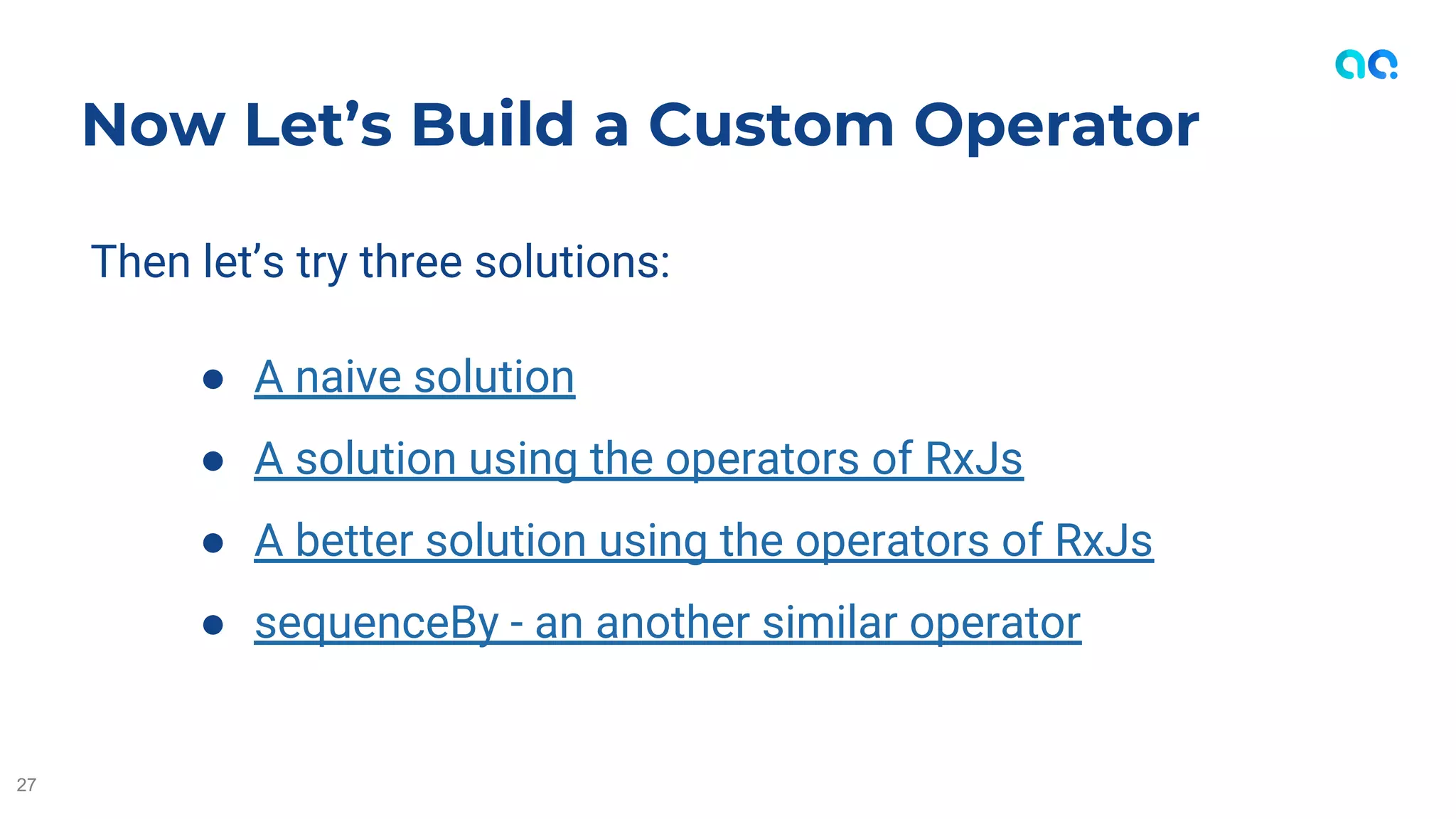 Then let’s try three solutions:
● A naive solution
● A solution using the operators of RxJs
● A better solution using the operators of RxJs
● sequenceBy - an another similar operator
Now Let’s Build a Custom Operator
27
 