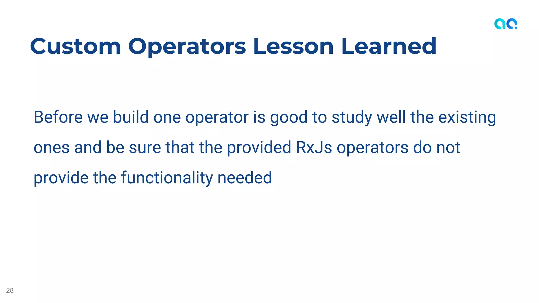 Before we build one operator is good to study well the existing
ones and be sure that the provided RxJs operators do not
provide the functionality needed
Custom Operators Lesson Learned
28
 