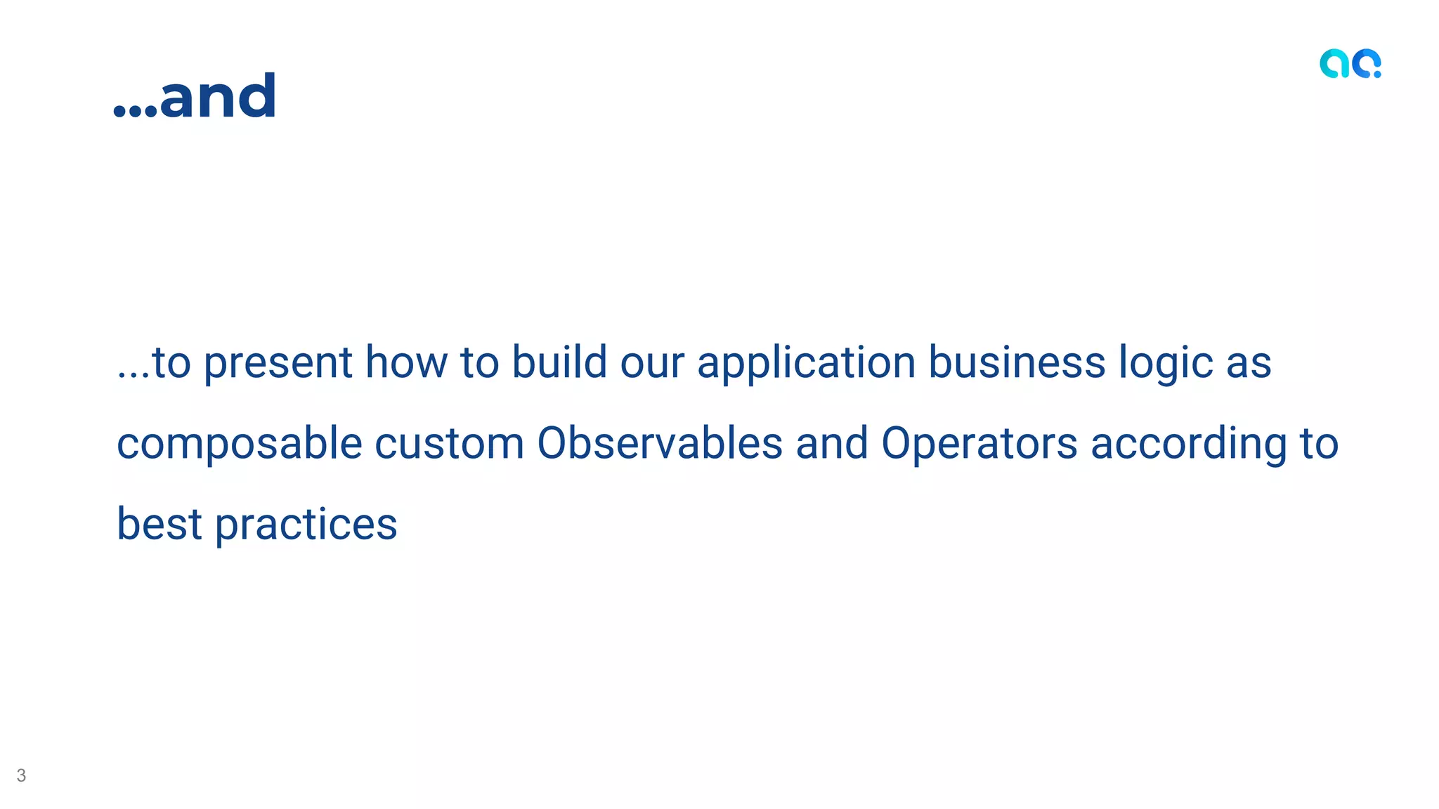 ...to present how to build our application business logic as
composable custom Observables and Operators according to
best practices
...and
3
 
