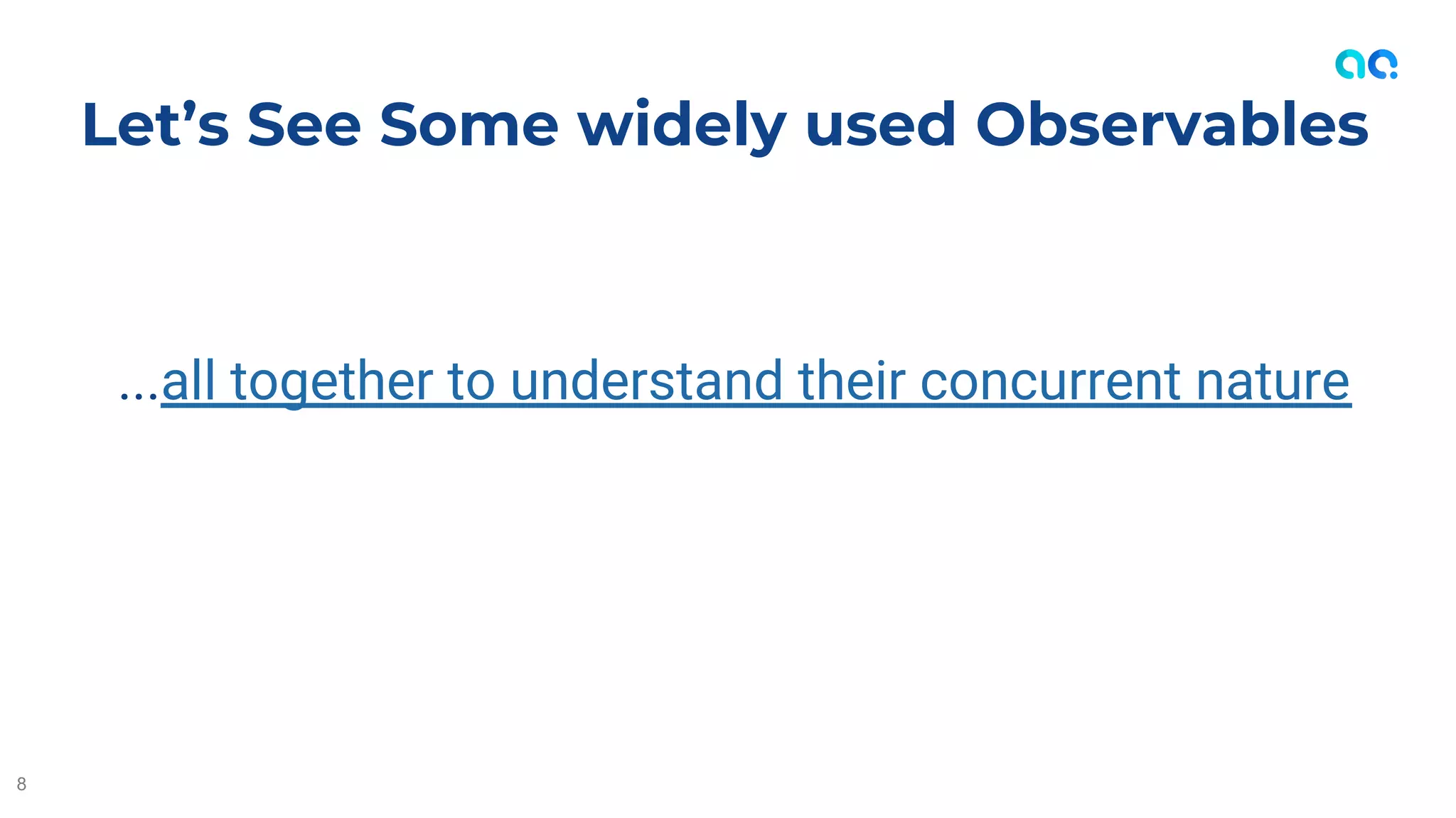 ...all together to understand their concurrent nature
Let’s See Some widely used Observables
8
 