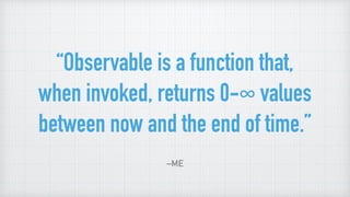 “Observable is a function that,
when invoked, returns 0-∞ values
between now and the end of time.”
–ME
 