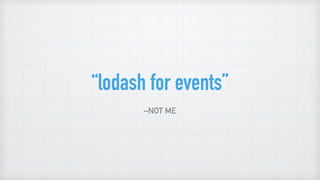 “lodash for events”
–NOT ME
 