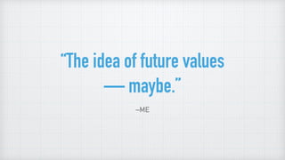 “The idea of future values
— maybe.”
–ME
 