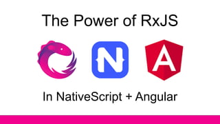 The Power of RxJS
In NativeScript + Angular
 