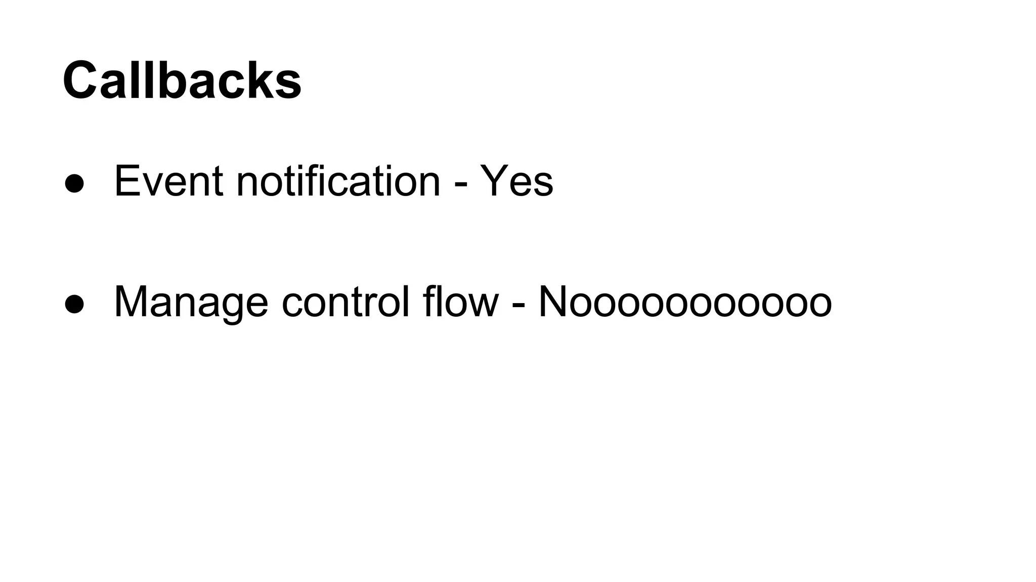 Callbacks
● Event notification - Yes
● Manage control flow - Nooooooooooo
 