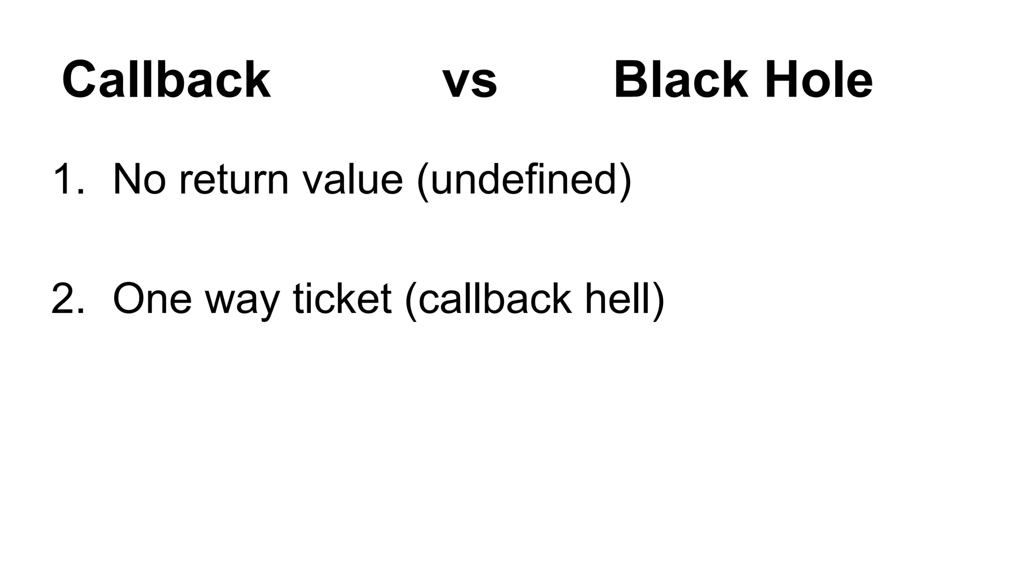 Callback vs Black Hole
1. No return value (undefined)
2. One way ticket (callback hell)
 