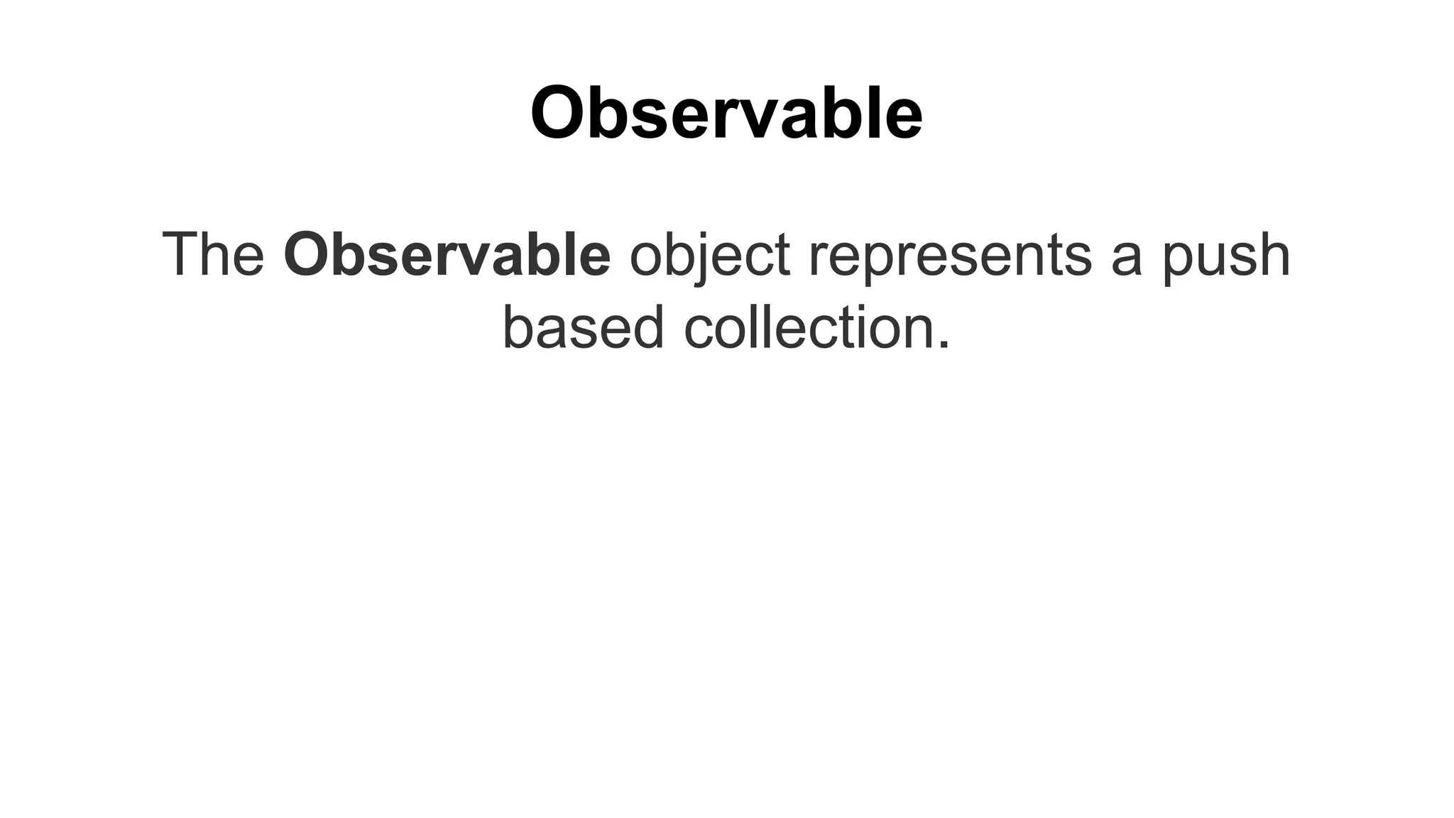 Observable
The Observable object represents a push
based collection.
 