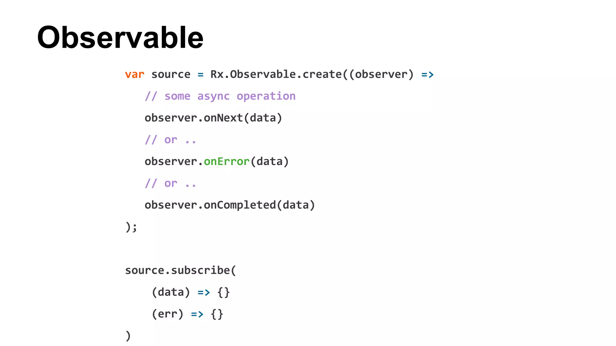 Observable
var source = Rx.Observable.create((observer) =>
// some async operation
observer.onNext(data)
// or ..
observer.onError(data)
// or ..
observer.onCompleted(data)
);
source.subscribe(
(data) => {}
(err) => {}
)
 