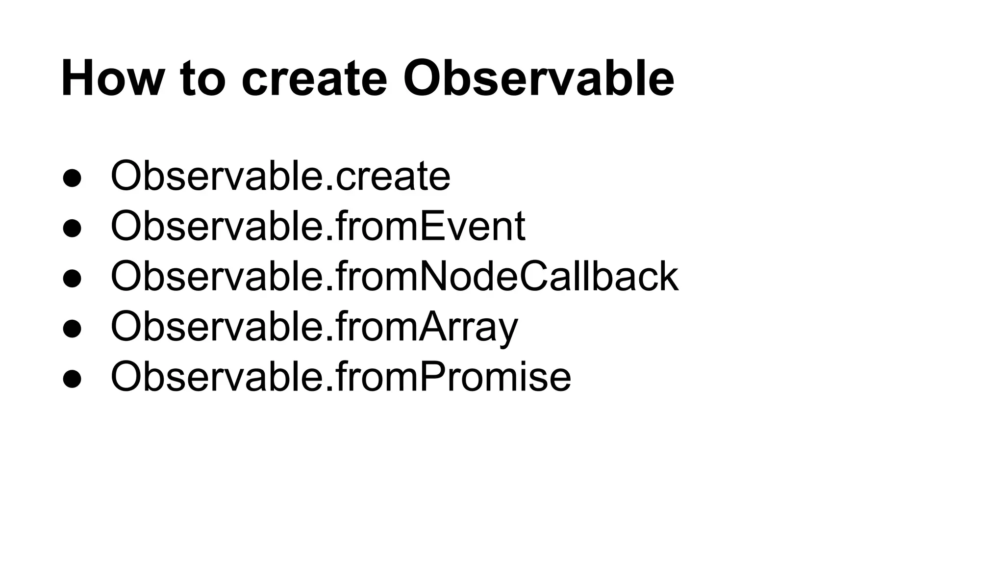 How to create Observable
● Observable.create
● Observable.fromEvent
● Observable.fromNodeCallback
● Observable.fromArray
● Observable.fromPromise
 