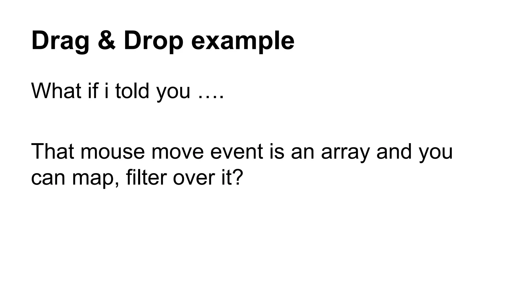 Drag & Drop example
What if i told you ….
That mouse move event is an array and you
can map, filter over it?
 