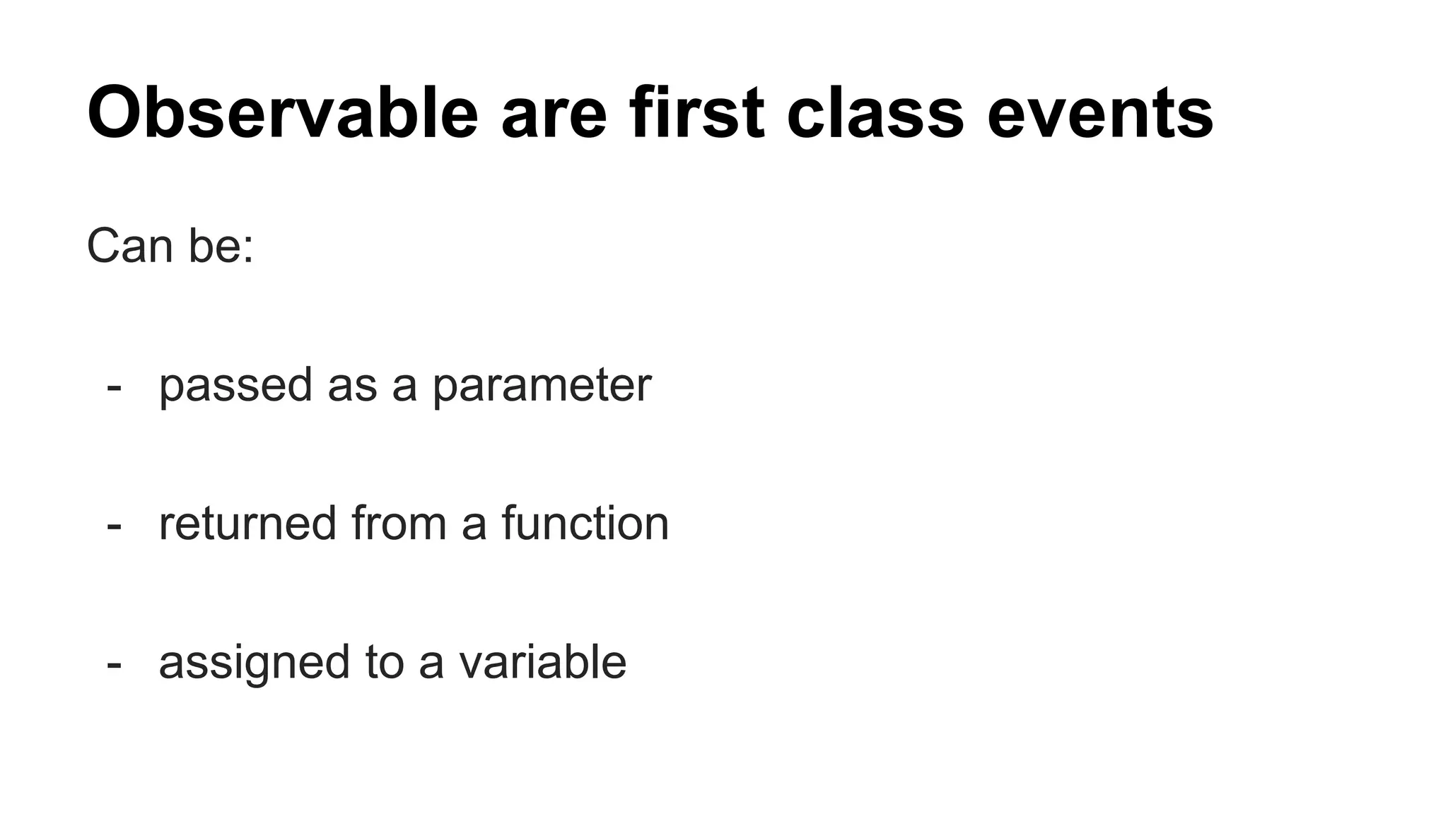 Observable are first class events
Can be:
- passed as a parameter
- returned from a function
- assigned to a variable
 