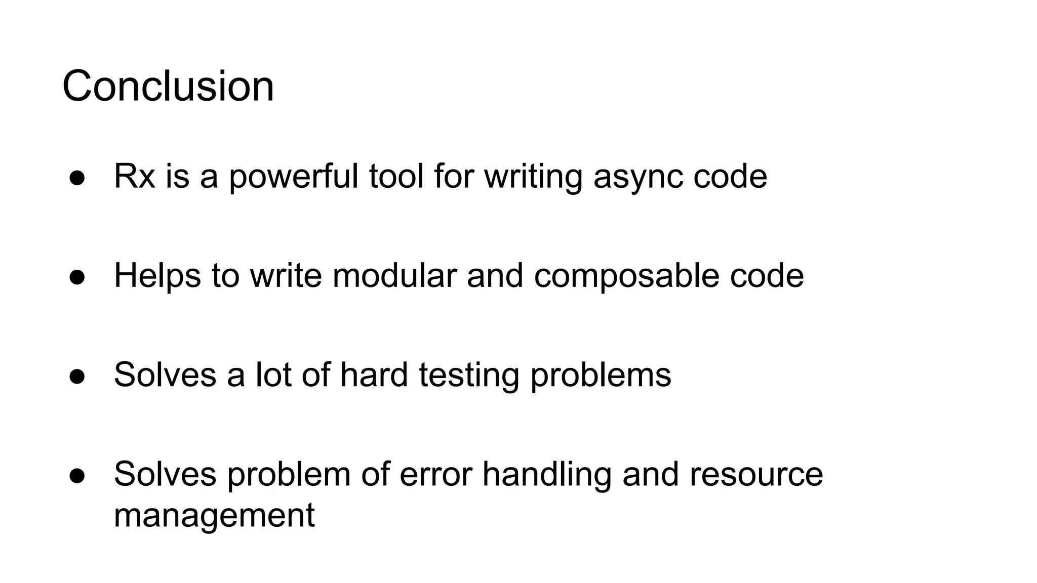 Conclusion
● Rx is a powerful tool for writing async code
● Helps to write modular and composable code
● Solves a lot of hard testing problems
● Solves problem of error handling and resource
management
 