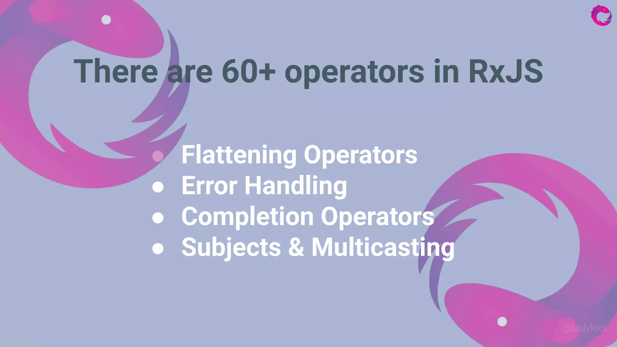 @ladyleet
● Flattening Operators
● Error Handling
● Completion Operators
● Subjects & Multicasting
There are 60+ operators in RxJS
 