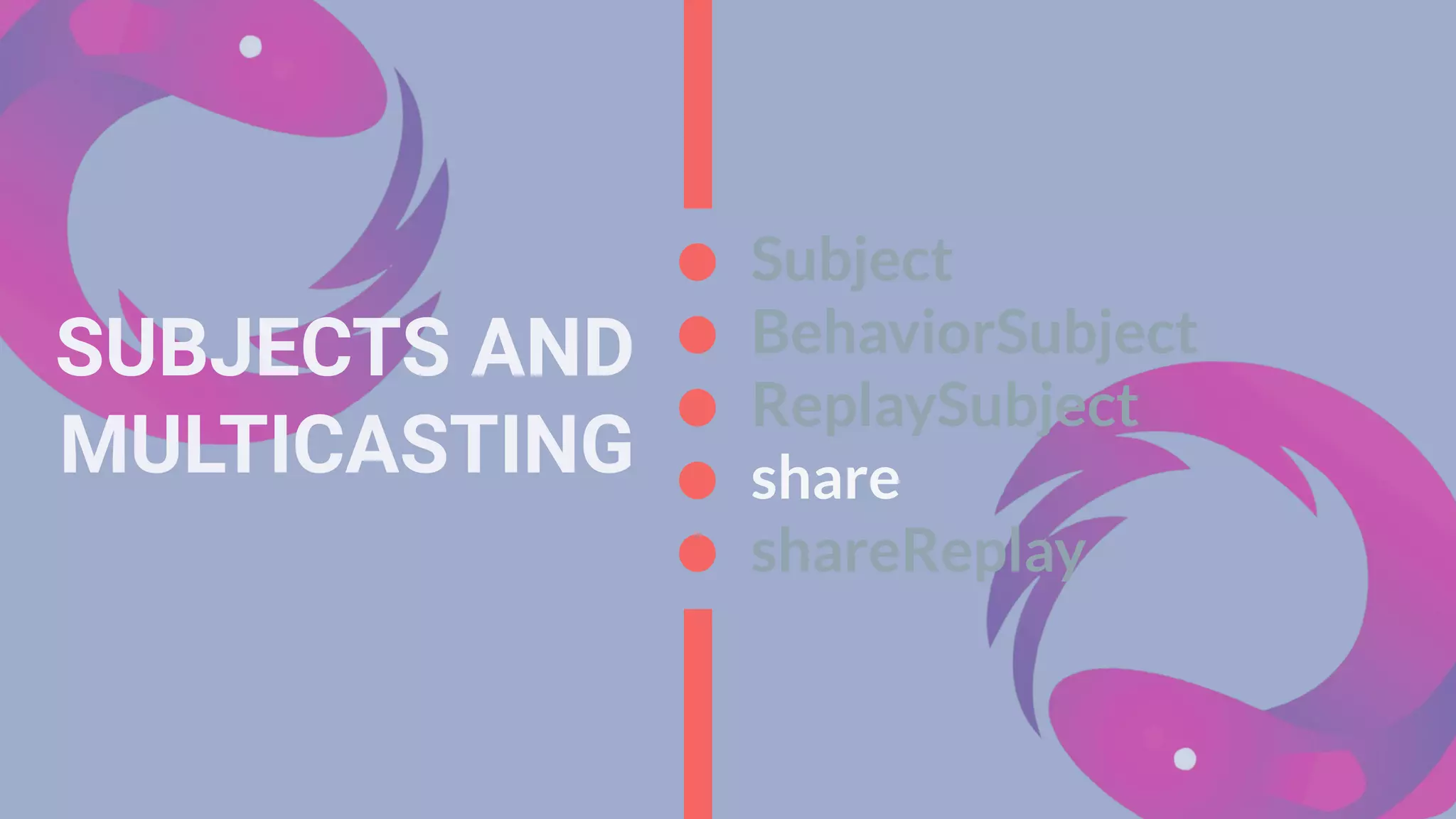 SUBJECTS AND
MULTICASTING
Subject
BehaviorSubject
ReplaySubject
share
shareReplay
 