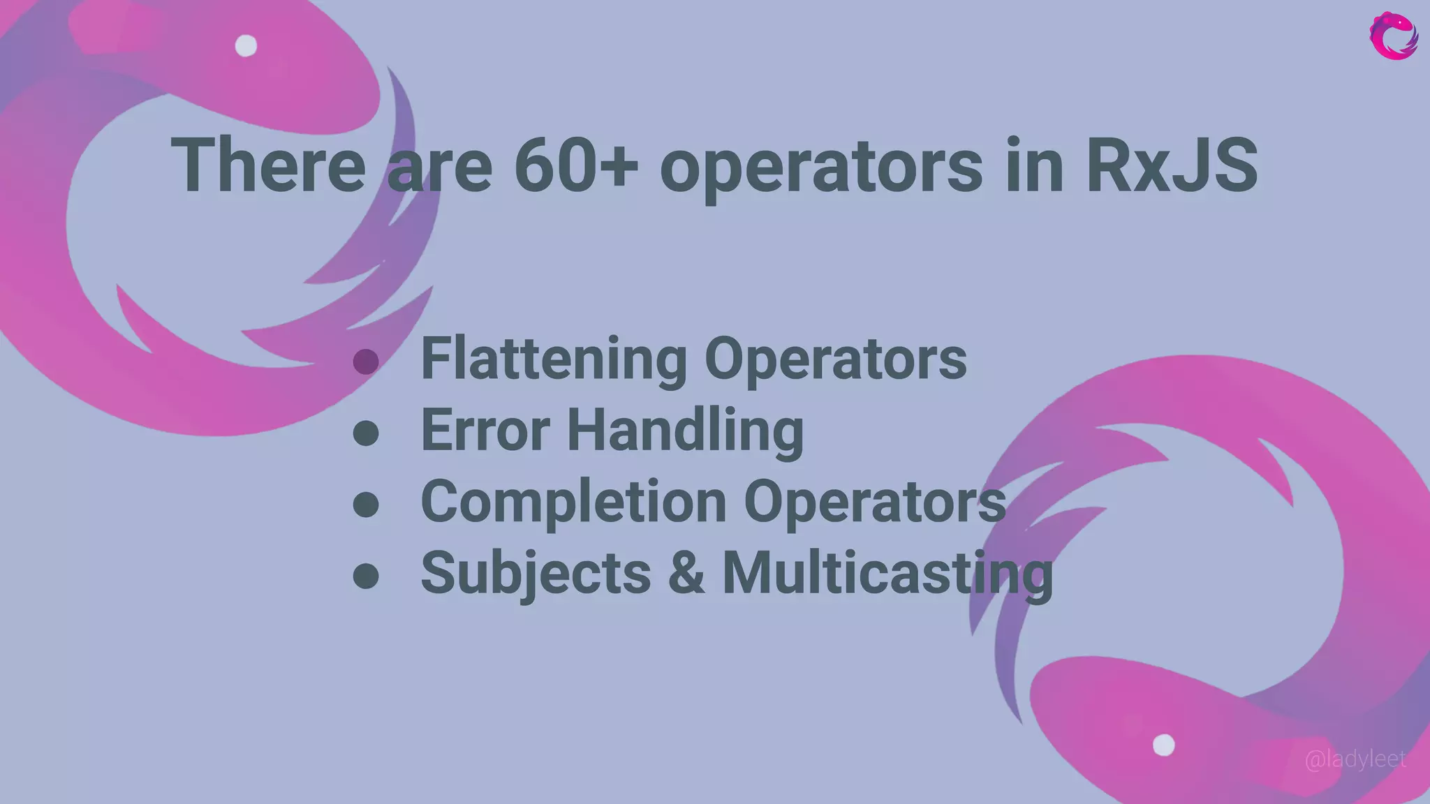 @ladyleet
● Flattening Operators
● Error Handling
● Completion Operators
● Subjects & Multicasting
There are 60+ operators in RxJS
 