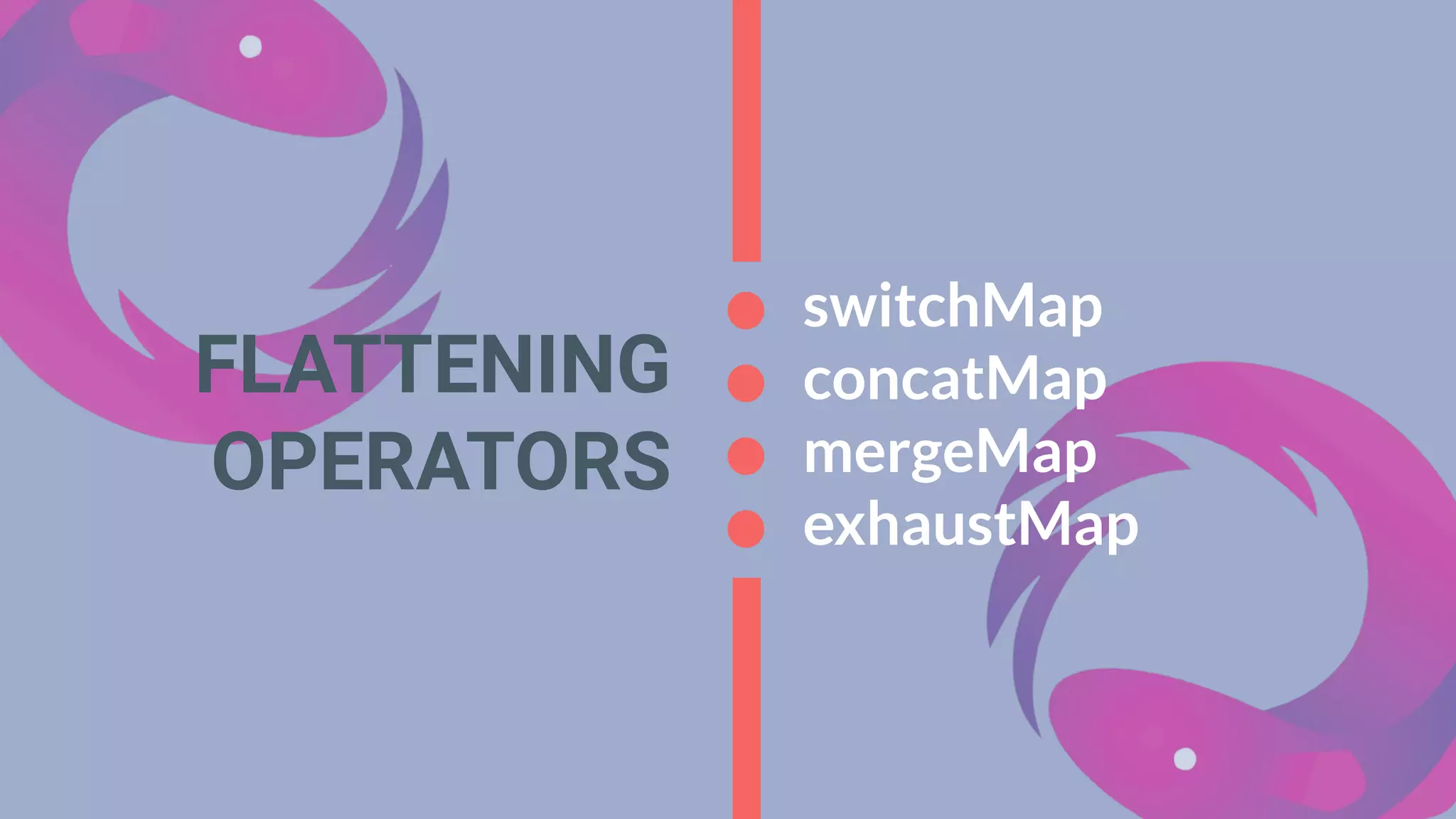FLATTENING
OPERATORS
switchMap
concatMap
mergeMap
exhaustMap
 