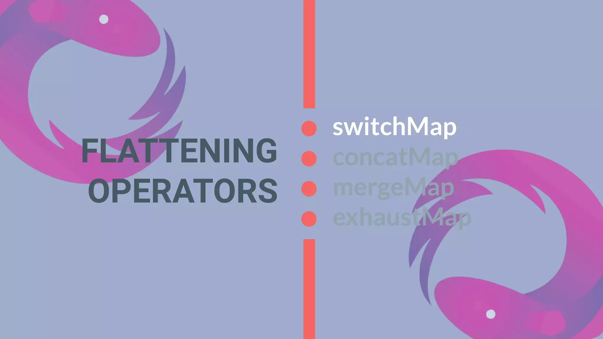 FLATTENING
OPERATORS
switchMap
concatMap
mergeMap
exhaustMap
 