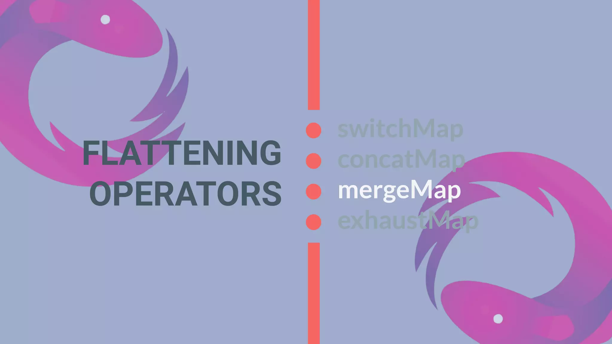 FLATTENING
OPERATORS
switchMap
concatMap
mergeMap
exhaustMap
 