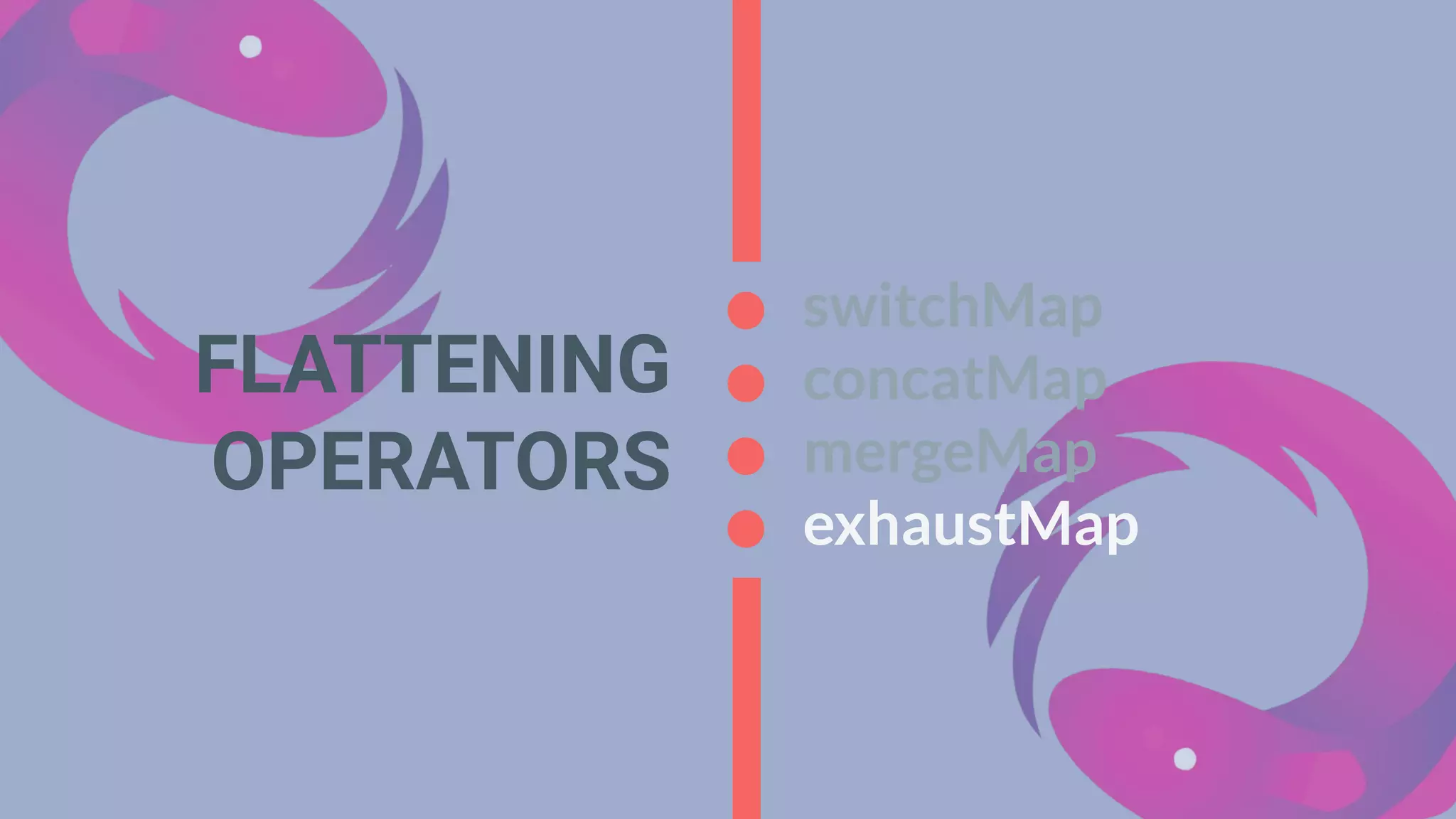 FLATTENING
OPERATORS
switchMap
concatMap
mergeMap
exhaustMap
 
